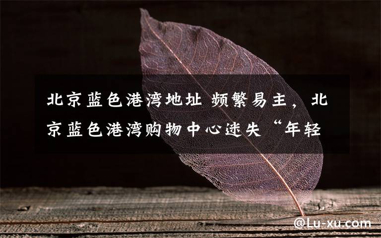 北京蓝色港湾地址 频繁易主，北京蓝色港湾购物中心迷失“年轻态”