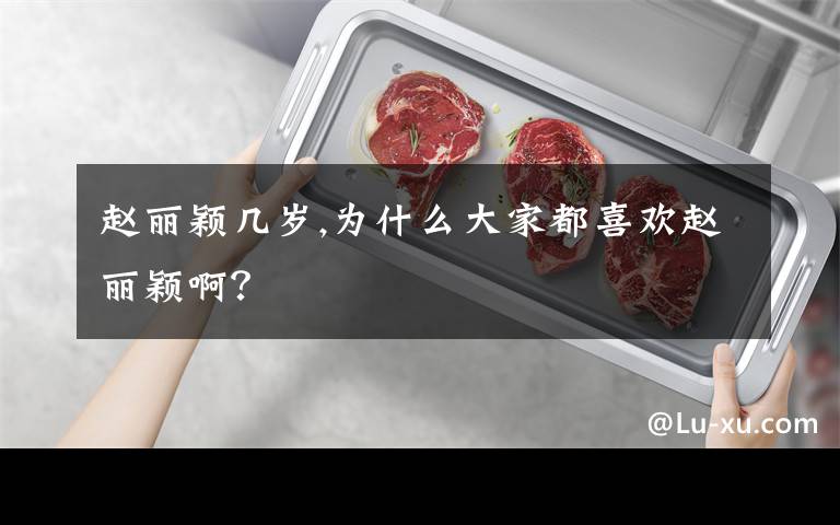 赵丽颖几岁,为什么大家都喜欢赵丽颖啊?