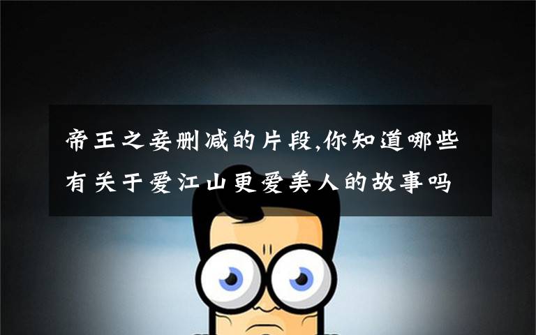 帝王之妾删减的片段,你知道哪些有关于爱江山更爱美人的故事吗?