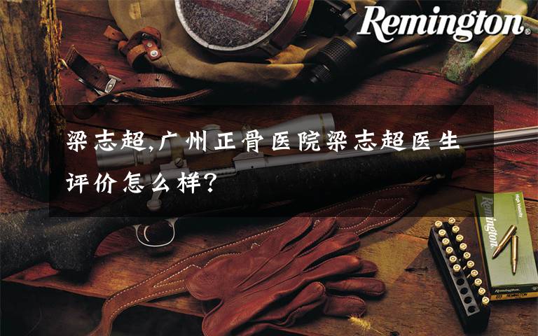 梁志超,广州正骨医院梁志超医生评价怎么样?