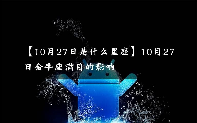 【10月27日是什么星座】10月27日金牛座满月的影响