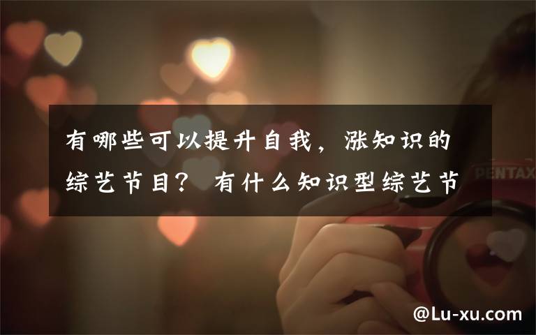 有哪些可以提升自我,涨知识的综艺节目? 有什么知识型综艺节目