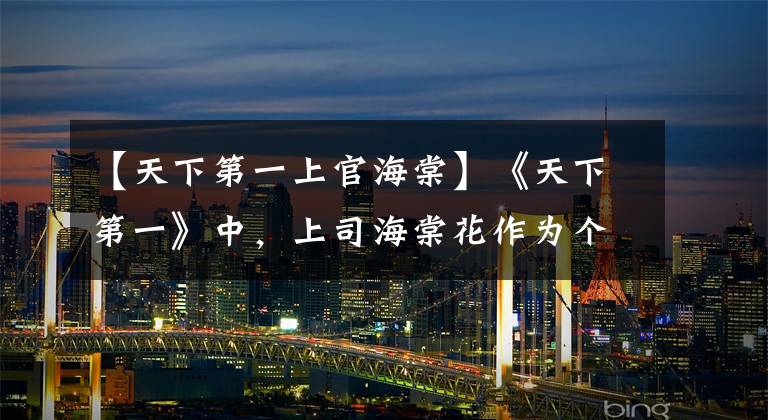 【天下第一上官海棠】《天下第一》中,上司海棠花作为个性女神恋爱后,判处了两个人。
