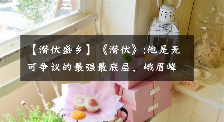 【潜伏盛乡】《潜伏》:他是无可争议的最强最底层，峨眉峰和佛陀加起来还不如他。