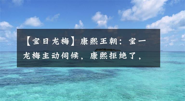 【宝日龙梅】康熙王朝：宝一龙梅主动伺候，康熙拒绝了，为什么还要和她在草坪上云雨？