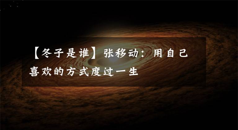 【冬子是谁】张移动:用自己喜欢的方式度过一生
