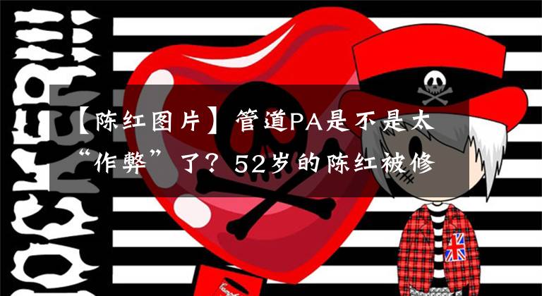【陈红图片】管道PA是不是太“作弊”了?52岁的陈红被修理到25岁的状态,刘飞红也掉进了坑里