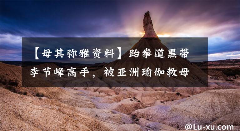 【母其弥雅资料】跆拳道黑带李节峰高手，被亚洲瑜伽教母封杀，是成龙合作的动作片。