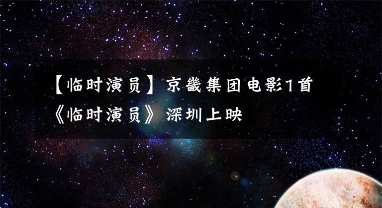 【临时演员】京畿集团电影1首《临时演员》深圳上映