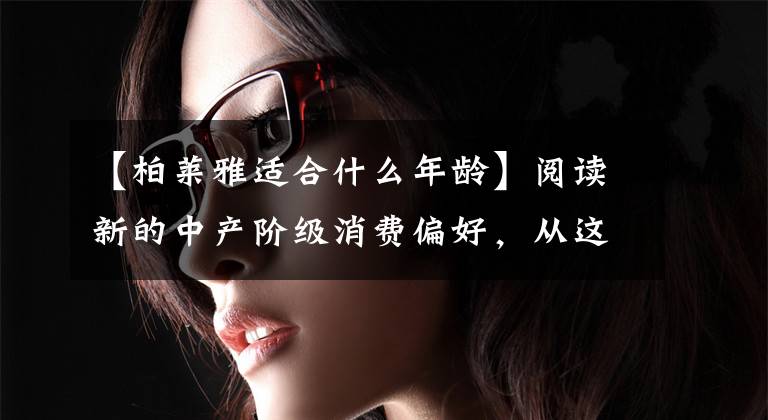 【柏莱雅适合什么年龄】阅读新的中产阶级消费偏好，从这部《热播电视剧》开始