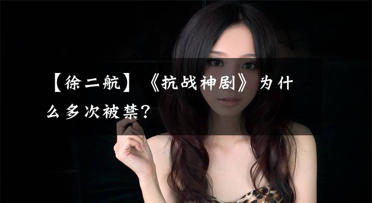 【徐二航】《抗战神剧》为什么多次被禁？