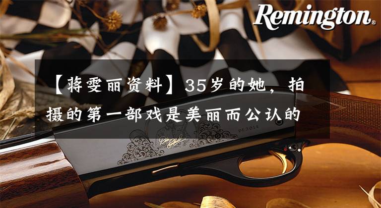 【蒋雯丽资料】35岁的她，拍摄的第一部戏是美丽而公认的女神！