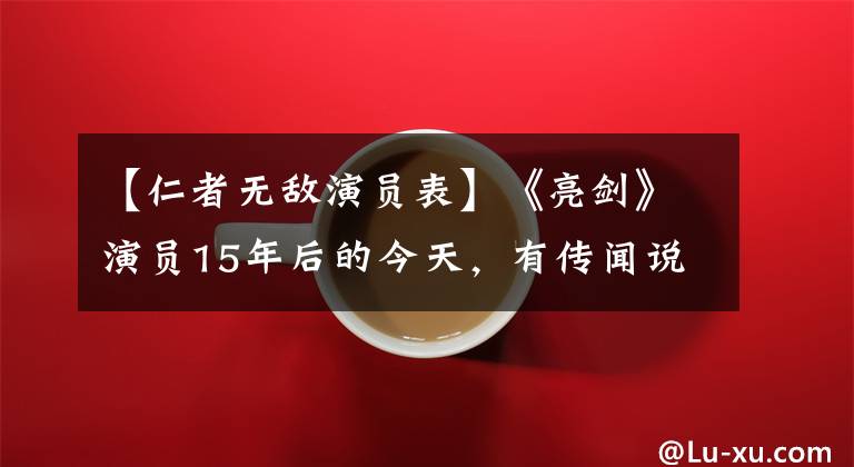 【仁者无敌演员表】《亮剑》演员15年后的今天,有传闻说,一个人嫁入豪门,一个人已经去世