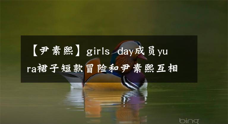 【尹素熙】girls day成员yura裙子短款冒险和尹素熙互相战斗的长腿