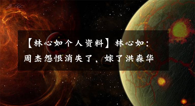 【林心如个人资料】林心如:周杰怨恨消失了,嫁了洪森华最终会幸福,余生只想成为好妻子。