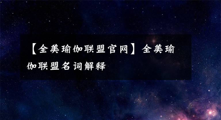 【全美瑜伽联盟官网】全美瑜伽联盟名词解释