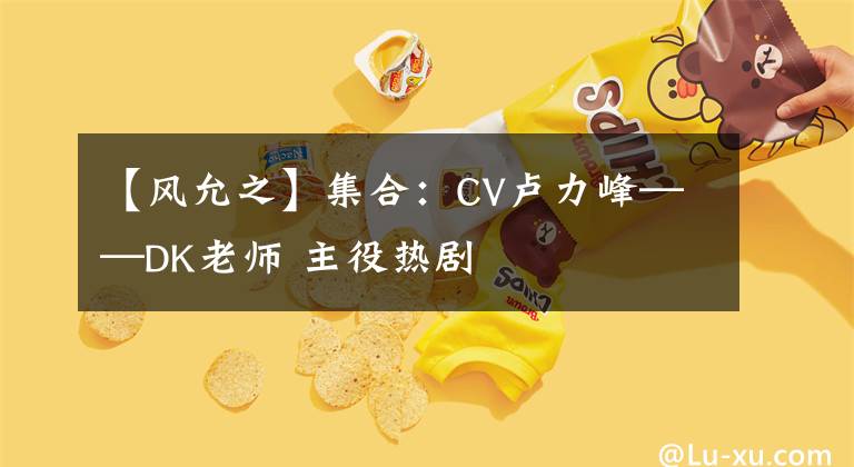 【风允之】集合：CV卢力峰——DK老师 主役热剧