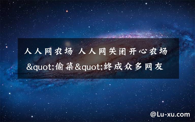 人人网农场 人人网关闭开心农场 "偷菜"终成众多网友回忆