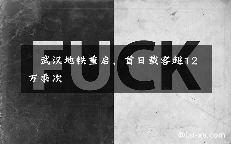 武汉地铁重启,首日载客超12万乘次
