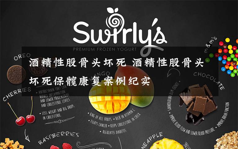 酒精性股骨头坏死 酒精性股骨头坏死保髋康复案例纪实