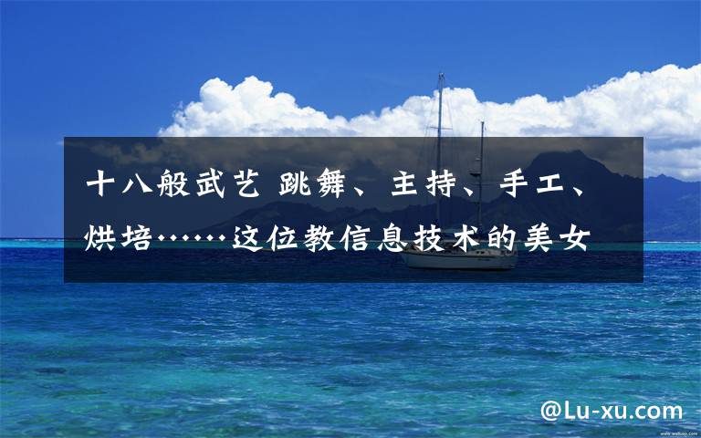 十八般武艺 跳舞、主持、手工、烘培……这位教信息技术的美女老师会“十八般武艺”