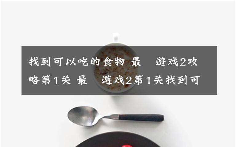 找到可以吃的食物 最囧游戏2攻略第1关 最囧游戏2第1关找到可以吃的食物攻略