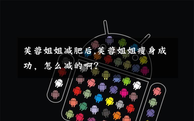 芙蓉姐姐减肥后,芙蓉姐姐瘦身成功,怎么减的啊?