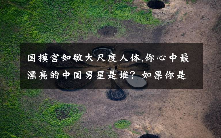 国模宫如敏大尺度人体,你心中最漂亮的中国男星是谁？如果你是妹子会非他不嫁吗？