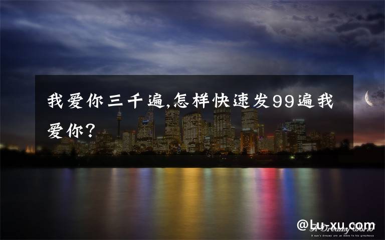我爱你三千遍,怎样快速发99遍我爱你？