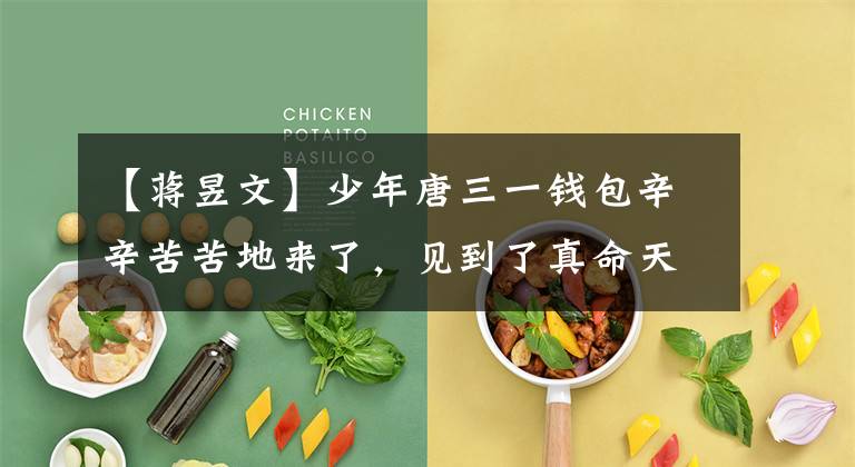 【蒋昱文】少年唐三一钱包辛辛苦苦地来了，见到了真命天子，得到了唐家人的集体祝福。(莎士比亚)。