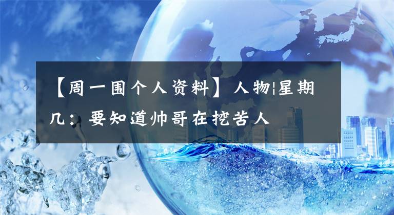 【周一围个人资料】人物|星期几:要知道帅哥在挖苦人
