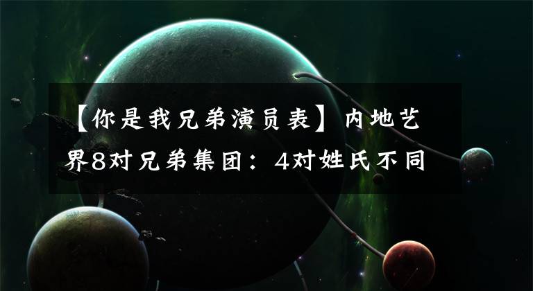 【你是我兄弟演员表】内地艺界8对兄弟集团:4对姓氏不同。八对四兄弟都消失了