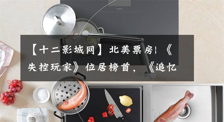 【十二影城网】北美票房| 《失控玩家》位居榜首,《追忆迷局》惨遭滑铁卢