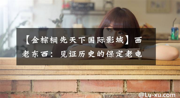 【金棕榈先天下国际影城】画老东西:见证历史的保定老电影票