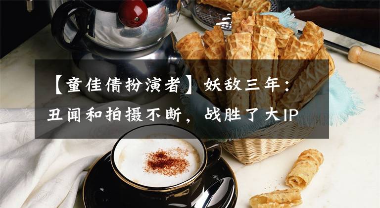 【童佳倩扮演者】妖敌三年:丑闻和拍摄不断,战胜了大IP女主,找到了新男朋友,脸似乎变了。