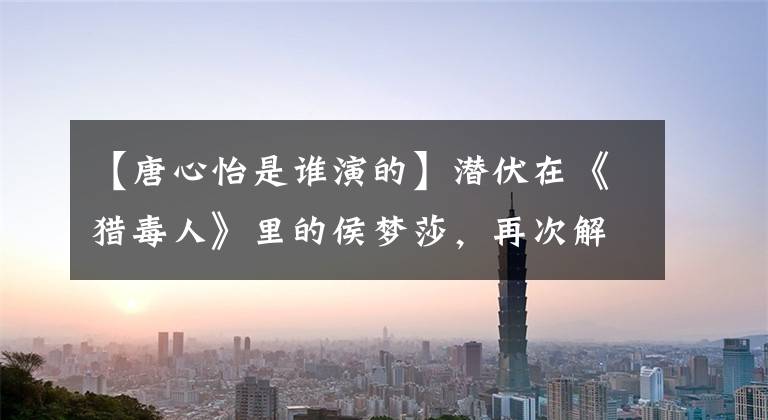 【唐心怡是谁演的】潜伏在《猎毒人》里的侯梦莎,再次解锁“警花”的N+1种打开方式