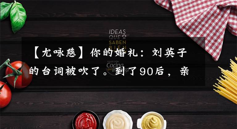 【尤咏慈】你的婚礼:刘英子的台词被吹了。到了90后,亲自试用《求婚报》会有效果