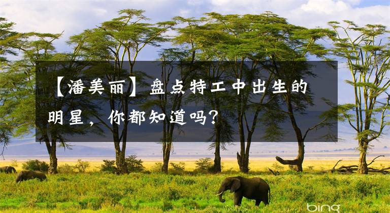 【潘美丽】盘点特工中出生的明星，你都知道吗？