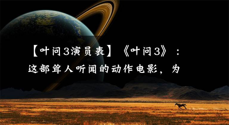 【叶问3演员表】《叶问3》 :这部耸人听闻的动作电影,为什么我们还不能看?