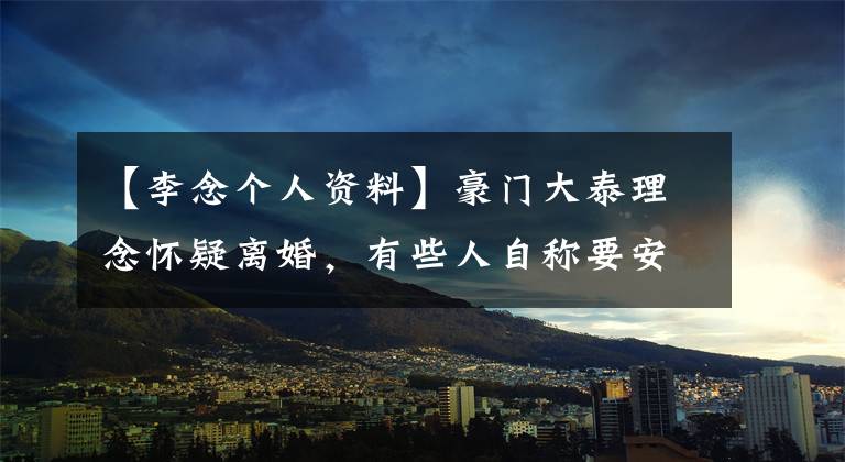 【李念个人资料】豪门大泰理念怀疑离婚,有些人自称要安慰李亦峰相信自己。