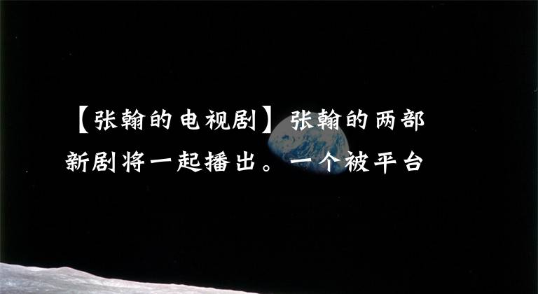 【张翰的电视剧】张翰的两部新剧将一起播出。一个被平台讨厌，一个喜欢和王丽坤演技老板装傻。