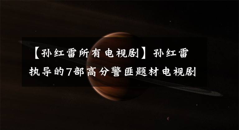 【孙红雷所有电视剧】孙红雷执导的7部高分警匪题材电视剧，你追过哪些？