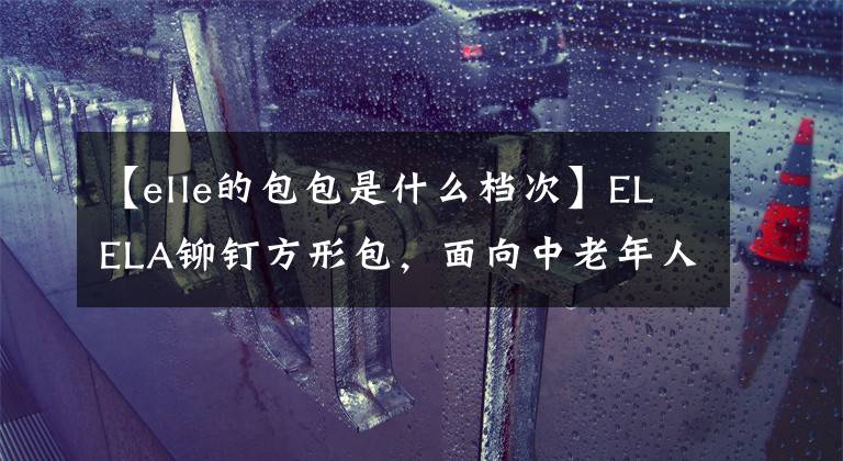【elle的包包是什么档次】ELELA铆钉方形包,面向中老年人的百搭、时尚、朋克感十足的包包。