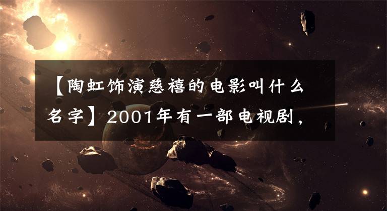 【陶虹饰演慈禧的电影叫什么名字】2001年有一部电视剧,里面的美不仅有赵英、李香道弘这三位女明星,她也有。