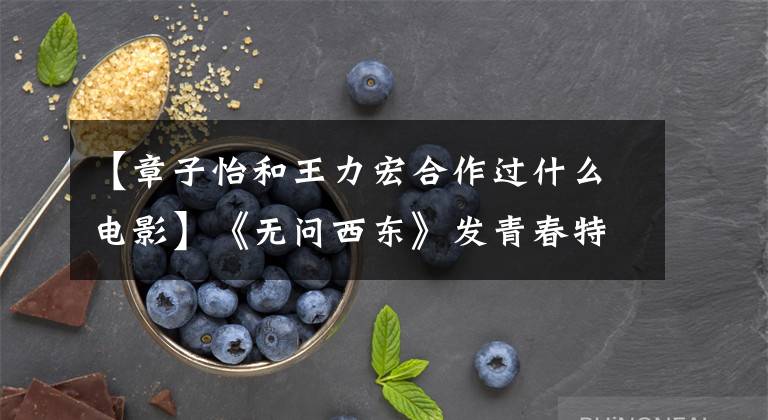 【章子怡和王力宏合作过什么电影】《无问西东》发青春特辑黄晓明王力宏张晨感悟青春张家