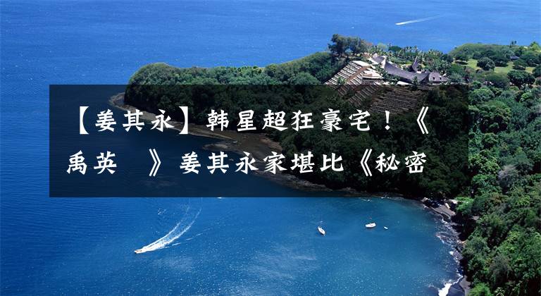 【姜其永】韩星超狂豪宅！《禹英禑》姜其永家堪比《秘密花园》玄彬家