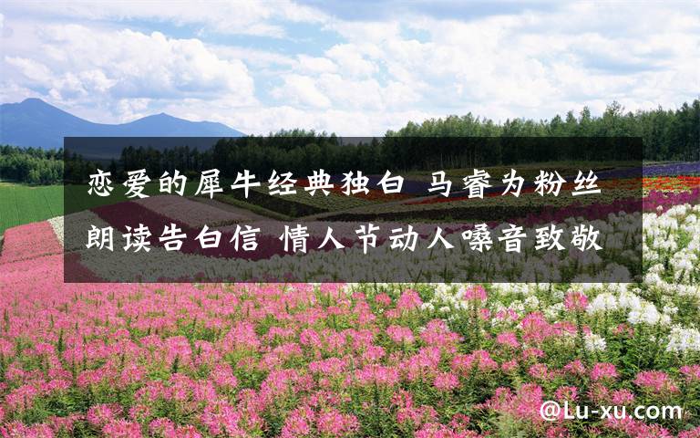 恋爱的犀牛经典独白 马睿为粉丝朗读告白信 情人节动人嗓音致敬《恋爱的犀牛》