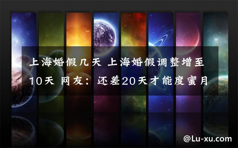 上海婚假几天 上海婚假调整增至10天 网友:还差20天才能度蜜月