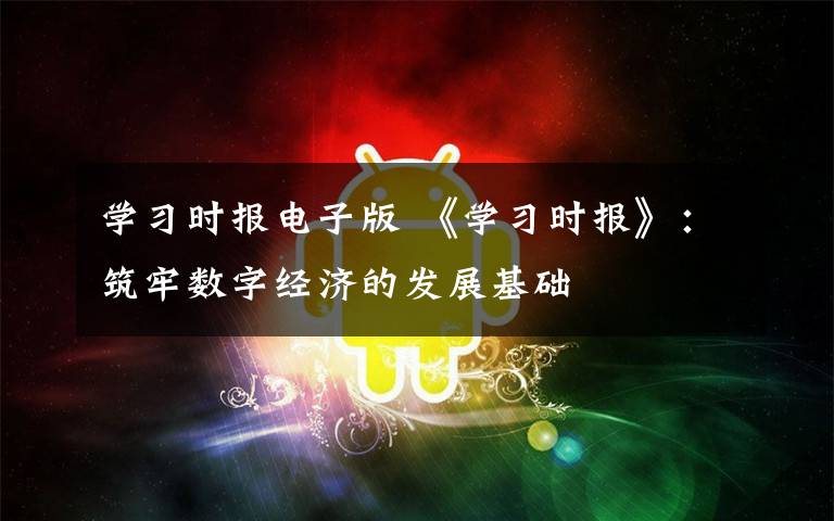 学习时报电子版 《学习时报》:筑牢数字经济的发展基础