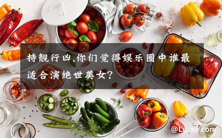 持靓行凶,你们觉得娱乐圈中谁最适合演绝世美女?